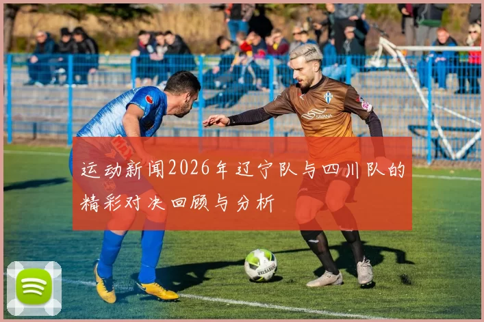运动新闻2026年辽宁队与四川队的精彩对决回顾与分析