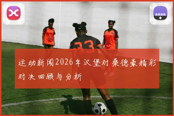 运动新闻2026年汉堡对桑德豪精彩对决回顾与分析