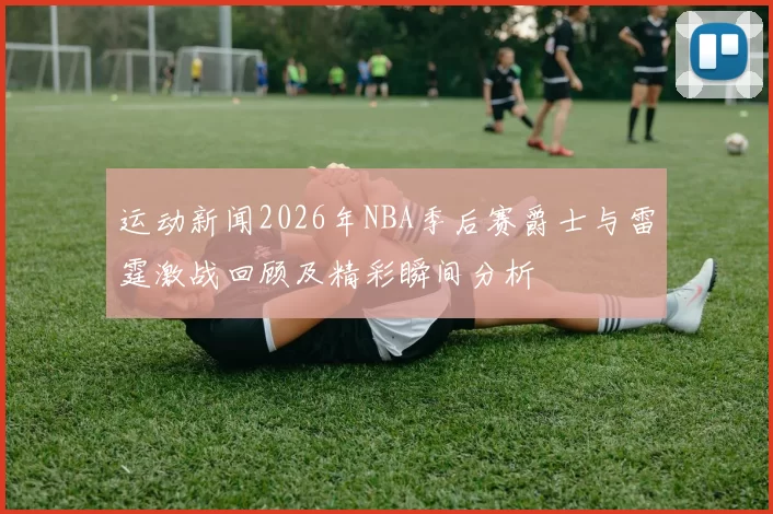 运动新闻2026年NBA季后赛爵士与雷霆激战回顾及精彩瞬间分析