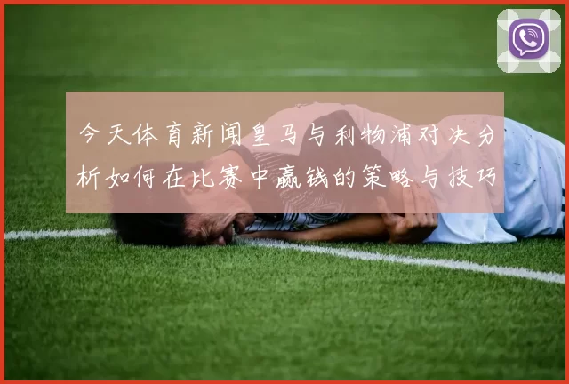 今天体育新闻皇马与利物浦对决分析如何在比赛中赢钱的策略与技巧