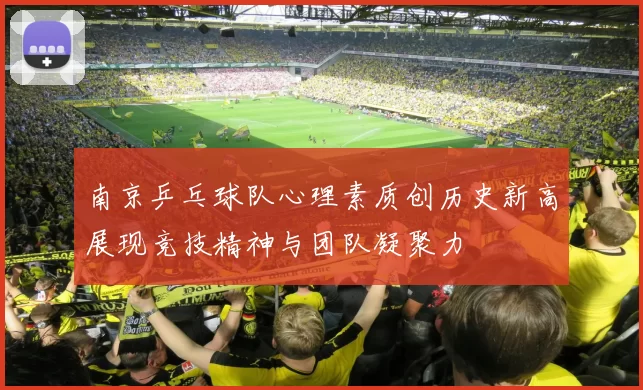 南京乒乓球队心理素质创历史新高展现竞技精神与团队凝聚力