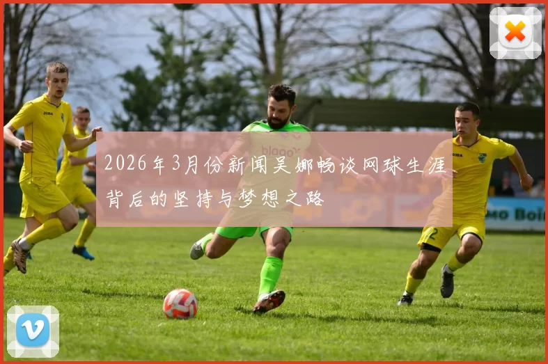 2026年3月份新闻吴娜畅谈网球生涯背后的坚持与梦想之路